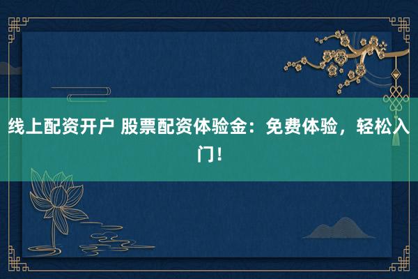线上配资开户 股票配资体验金：免费体验，轻松入门！