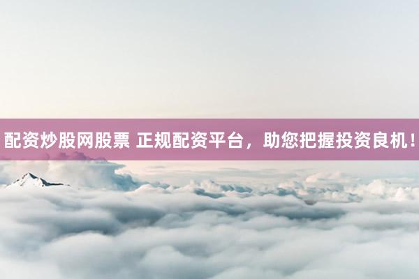 配资炒股网股票 正规配资平台，助您把握投资良机！