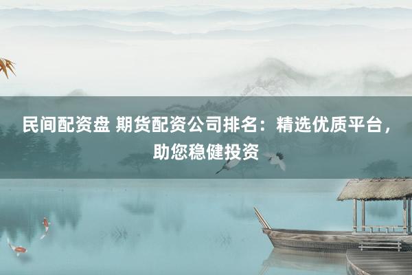 民间配资盘 期货配资公司排名：精选优质平台，助您稳健投资