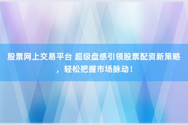 股票网上交易平台 超级盘感引领股票配资新策略，轻松把握市场脉动！