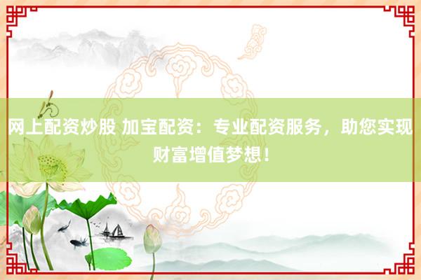 网上配资炒股 加宝配资：专业配资服务，助您实现财富增值梦想！
