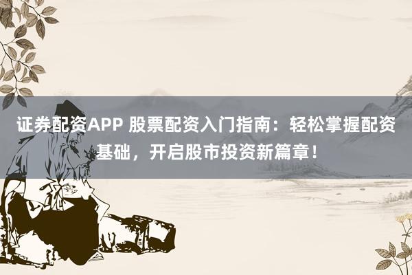证券配资APP 股票配资入门指南：轻松掌握配资基础，开启股市投资新篇章！