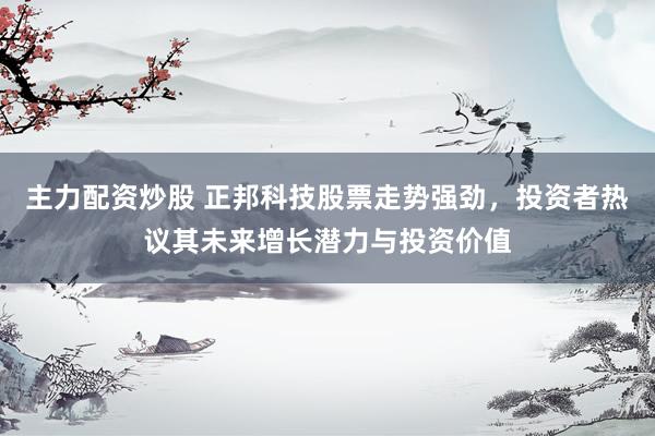 主力配资炒股 正邦科技股票走势强劲，投资者热议其未来增长潜力与投资价值