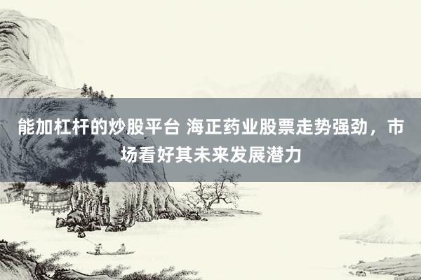 能加杠杆的炒股平台 海正药业股票走势强劲，市场看好其未来发展潜力