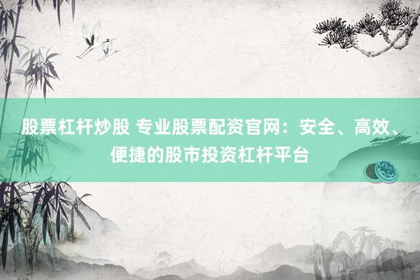 股票杠杆炒股 专业股票配资官网：安全、高效、便捷的股市投资杠杆平台