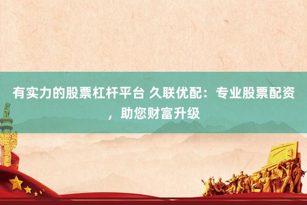 有实力的股票杠杆平台 久联优配:专业股票配资,助您财富升级