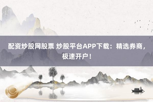 配资炒股网股票 炒股平台APP下载：精选券商，极速开户！