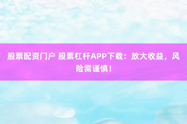 股票配资门户 股票杠杆APP下载：放大收益，风险需谨慎！