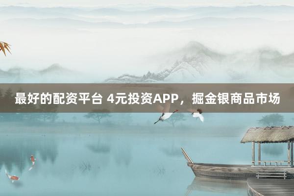 最好的配资平台 4元投资APP，掘金银商品市场