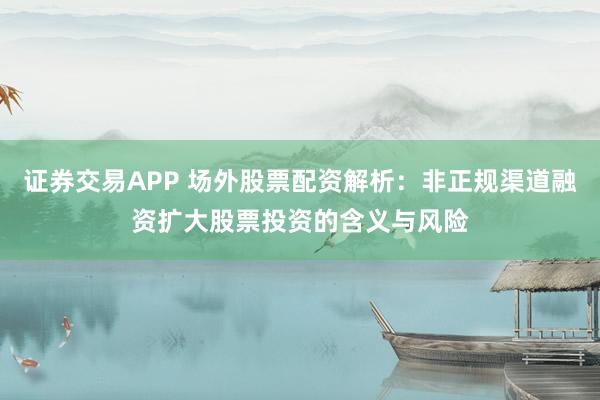 证券交易APP 场外股票配资解析:非正规渠道融资扩大股票投资的含义与风险