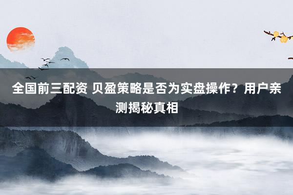 全国前三配资 贝盈策略是否为实盘操作？用户亲测揭秘真相