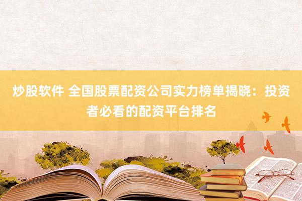 炒股软件 全国股票配资公司实力榜单揭晓:投资者必看的配资平台排名