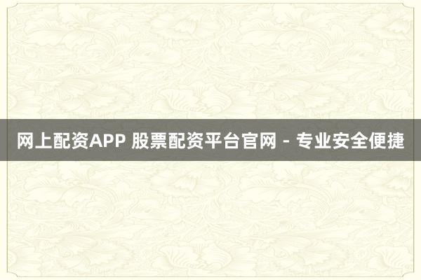 网上配资APP 股票配资平台官网 - 专业安全便捷