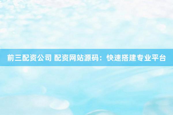 前三配资公司 配资网站源码：快速搭建专业平台