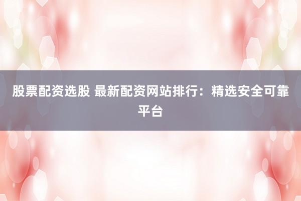 股票配资选股 最新配资网站排行:精选安全可靠平台