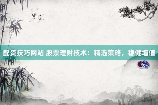 配资技巧网站 股票理财技术：精选策略，稳健增值
