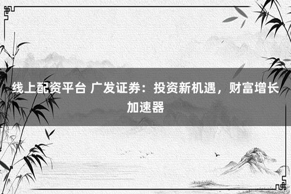 线上配资平台 广发证券：投资新机遇，财富增长加速器