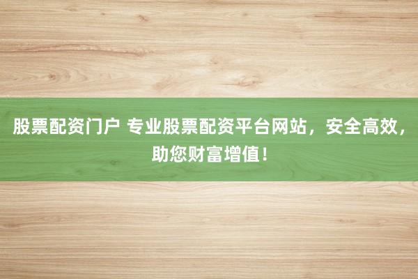 股票配资门户 专业股票配资平台网站，安全高效，助您财富增值！
