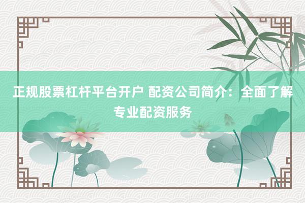 正规股票杠杆平台开户 配资公司简介：全面了解专业配资服务