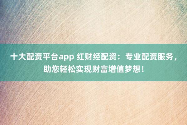 十大配资平台app 红财经配资：专业配资服务，助您轻松实现财富增值梦想！