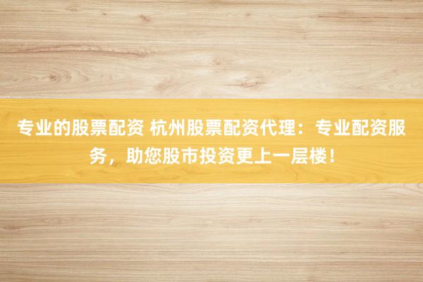专业的股票配资 杭州股票配资代理：专业配资服务，助您股市投资更上一层楼！