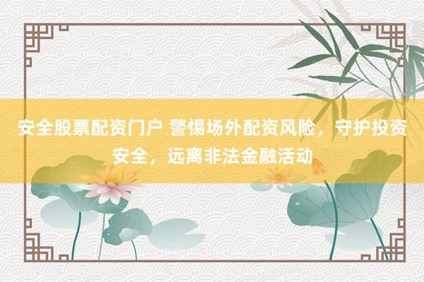安全股票配资门户 警惕场外配资风险，守护投资安全，远离非法金融活动