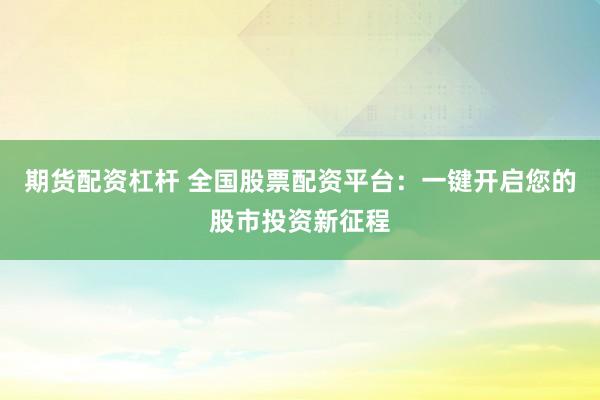 期货配资杠杆 全国股票配资平台：一键开启您的股市投资新征程