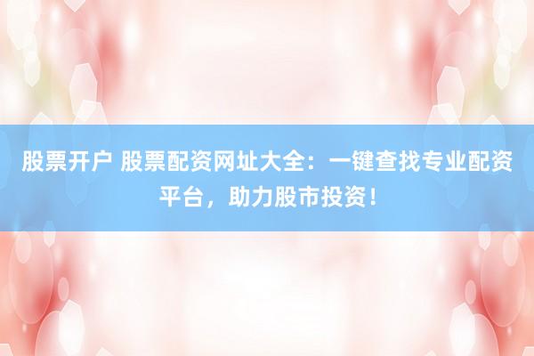 股票开户 股票配资网址大全：一键查找专业配资平台，助力股市投资！
