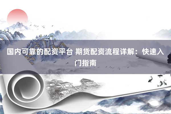 国内可靠的配资平台 期货配资流程详解：快速入门指南
