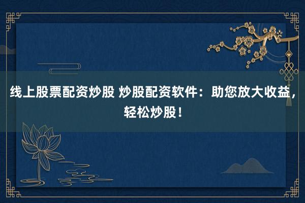 线上股票配资炒股 炒股配资软件：助您放大收益，轻松炒股！
