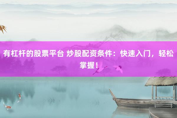 有杠杆的股票平台 炒股配资条件：快速入门，轻松掌握！