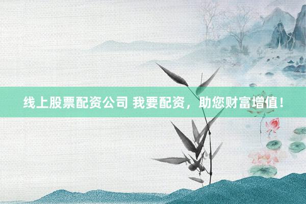 线上股票配资公司 我要配资，助您财富增值！