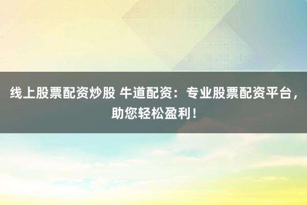 线上股票配资炒股 牛道配资：专业股票配资平台，助您轻松盈利！