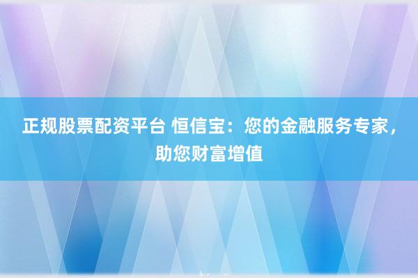 正规股票配资平台 恒信宝：您的金融服务专家，助您财富增值
