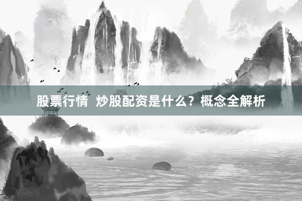 股票行情  炒股配资是什么？概念全解析