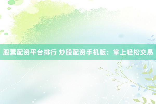 股票配资平台排行 炒股配资手机版：掌上轻松交易
