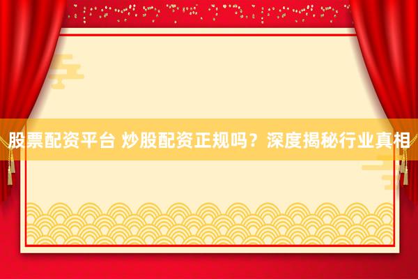 股票配资平台 炒股配资正规吗？深度揭秘行业真相