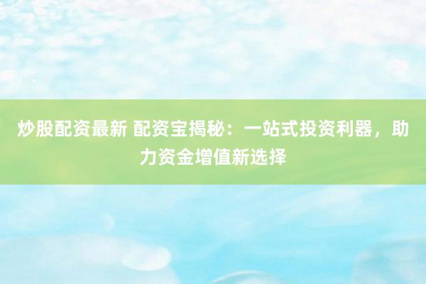 炒股配资最新 配资宝揭秘：一站式投资利器，助力资金增值新选择