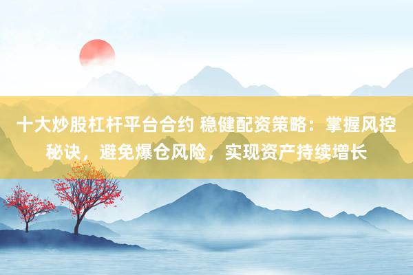 十大炒股杠杆平台合约 稳健配资策略：掌握风控秘诀，避免爆仓风险，实现资产持续增长