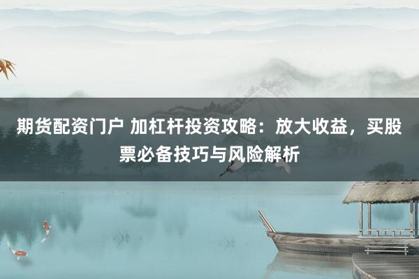 期货配资门户 加杠杆投资攻略：放大收益，买股票必备技巧与风险解析
