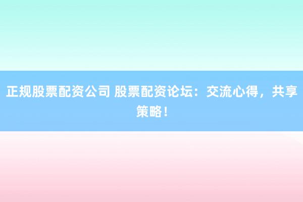 正规股票配资公司 股票配资论坛：交流心得，共享策略！