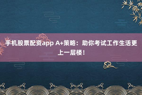 手机股票配资app A+策略：助你考试工作生活更上一层楼！