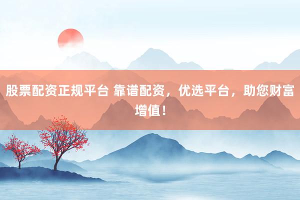 股票配资正规平台 靠谱配资，优选平台，助您财富增值！