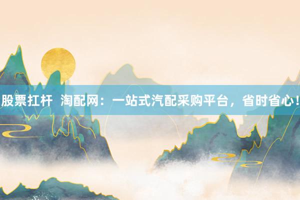 股票扛杆  淘配网：一站式汽配采购平台，省时省心！