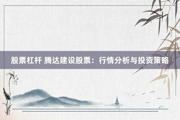 股票杠杆 腾达建设股票：行情分析与投资策略