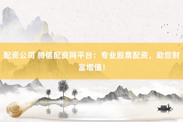 配资公司 腾信配资网平台：专业股票配资，助您财富增值！