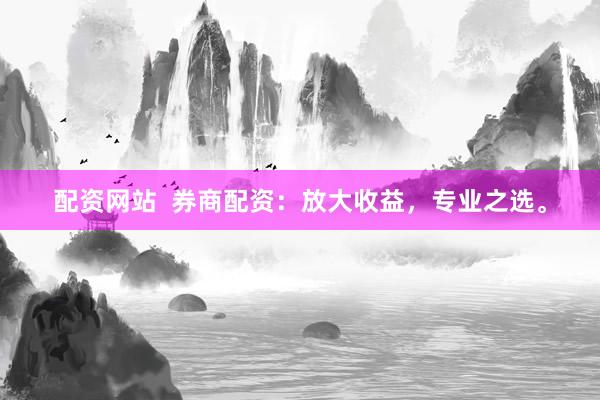 配资网站  券商配资：放大收益，专业之选。