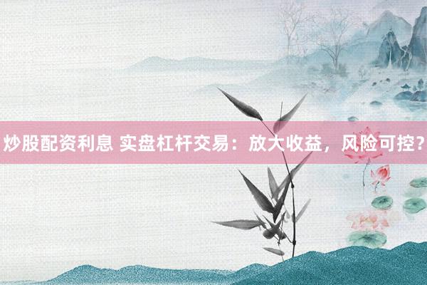 炒股配资利息 实盘杠杆交易：放大收益，风险可控？