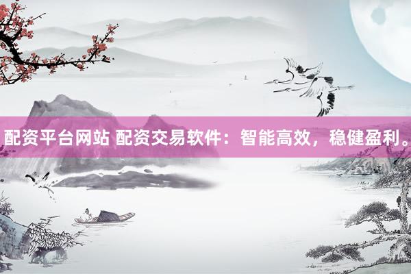 配资平台网站 配资交易软件：智能高效，稳健盈利。