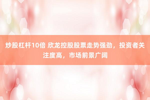 炒股杠杆10倍 欣龙控股股票走势强劲，投资者关注度高，市场前景广阔